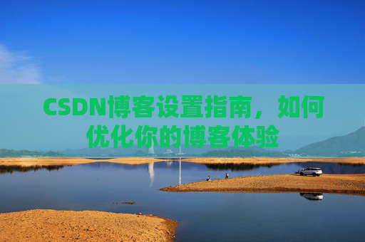 CSDN博客设置指南，如何优化你的博客体验